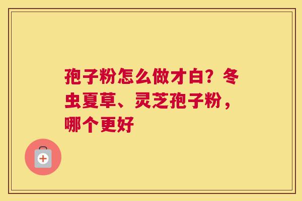 孢子粉怎么做才白？冬虫夏草、灵芝孢子粉，哪个更好