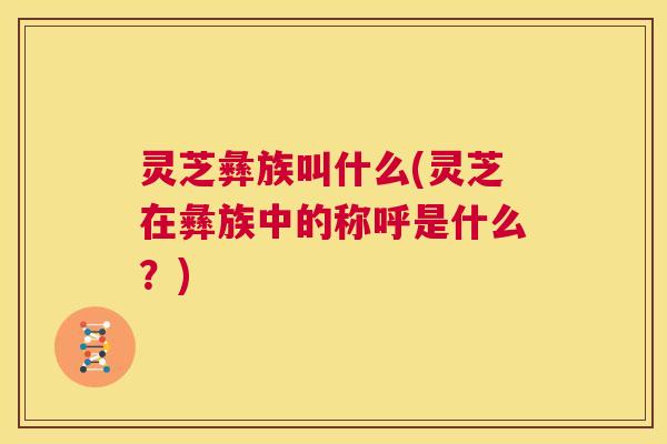 灵芝彝族叫什么(灵芝在彝族中的称呼是什么？)