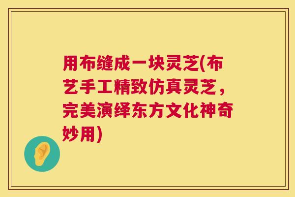 用布缝成一块灵芝(布艺手工精致仿真灵芝，完美演绎东方文化神奇妙用)