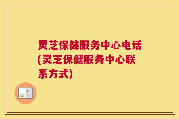 灵芝保健服务中心电话(灵芝保健服务中心联系方式)
