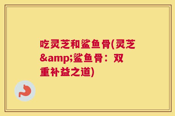 吃灵芝和鲨鱼骨(灵芝&鲨鱼骨：双重补益之道)