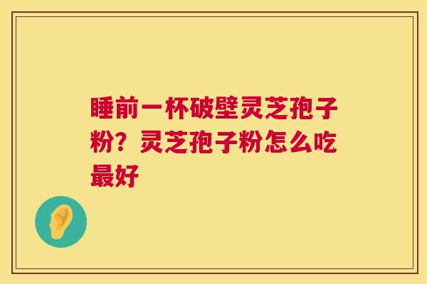 睡前一杯破壁灵芝孢子粉？灵芝孢子粉怎么吃好