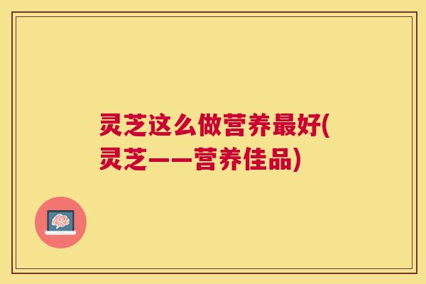 灵芝这么做营养好(灵芝——营养佳品)