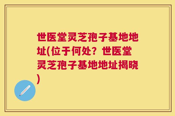 世医堂灵芝孢子基地地址(位于何处？世医堂灵芝孢子基地地址揭晓)
