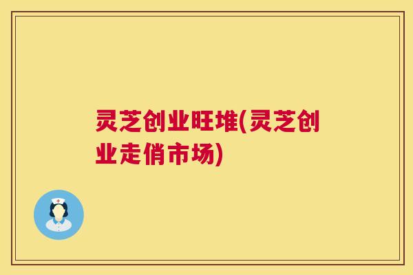 灵芝创业旺堆(灵芝创业走俏市场)