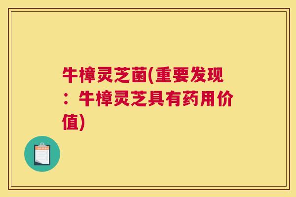 牛樟灵芝菌(重要发现：牛樟灵芝具有药用价值)