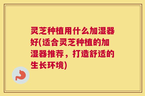 灵芝种植用什么加湿器好(适合灵芝种植的加湿器推荐，打造舒适的生长环境)