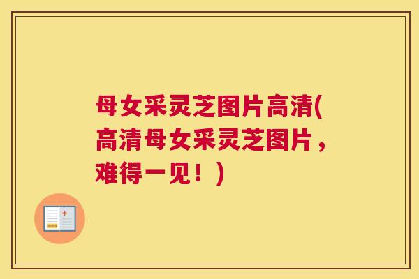 母女采灵芝图片高清(高清母女采灵芝图片，难得一见！)
