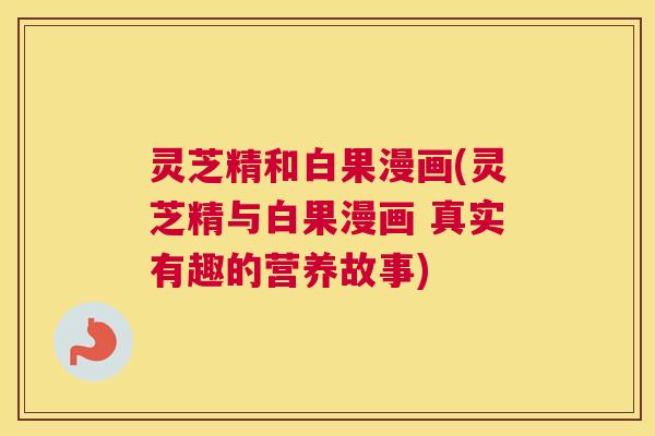 灵芝精和白果漫画(灵芝精与白果漫画 真实有趣的营养故事)