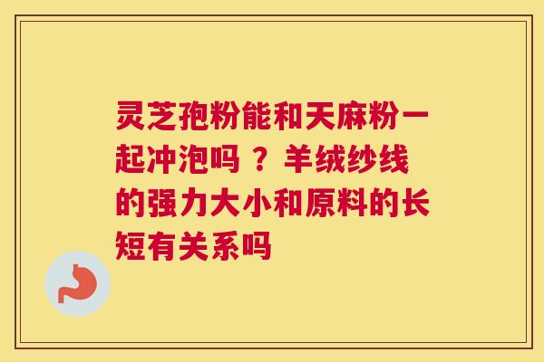 灵芝孢粉能和天麻粉一起冲泡吗 ？羊绒纱线的强力大小和原料的长短有关系吗