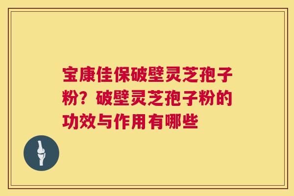 宝康佳保破壁灵芝孢子粉？破壁灵芝孢子粉的功效与作用有哪些