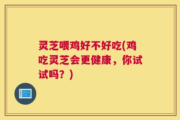 灵芝喂鸡好不好吃(鸡吃灵芝会更健康，你试试吗？)