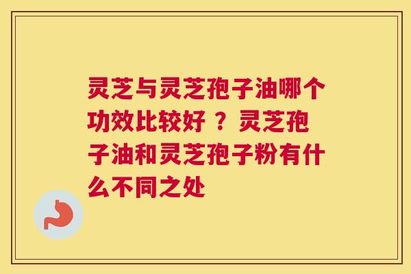 灵芝与灵芝孢子油哪个功效比较好 ？灵芝孢子油和灵芝孢子粉有什么不同之处