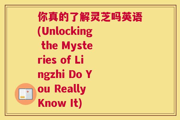 你真的了解灵芝吗英语(Unlocking the Mysteries of Lingzhi Do You Really Know It)