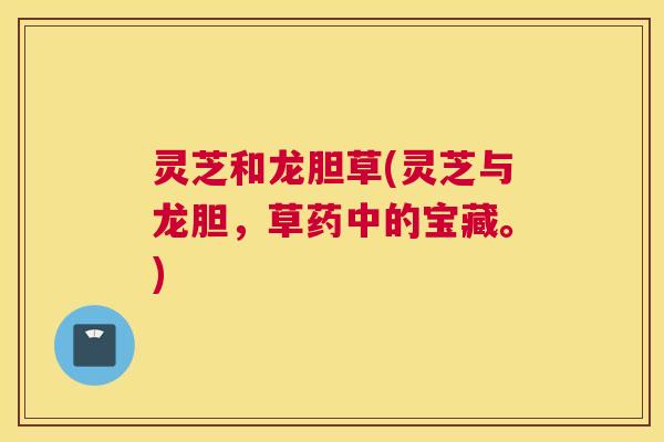 灵芝和龙胆草(灵芝与龙胆，草药中的宝藏。)