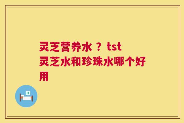 灵芝营养水 ？tst灵芝水和珍珠水哪个好用