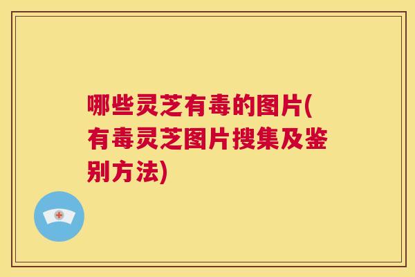 哪些灵芝有毒的图片(有毒灵芝图片搜集及鉴别方法)