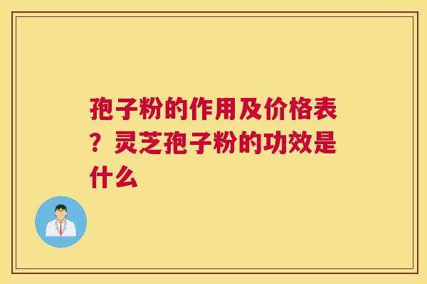 孢子粉的作用及价格表？灵芝孢子粉的功效是什么