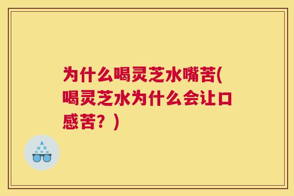 为什么喝灵芝水嘴苦(喝灵芝水为什么会让口感苦？)