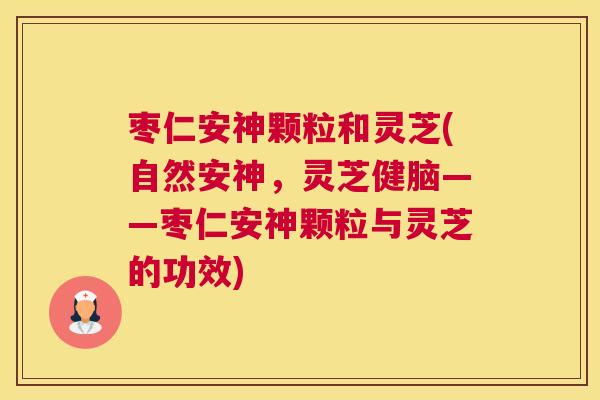 枣仁安神颗粒和灵芝(自然安神，灵芝健脑——枣仁安神颗粒与灵芝的功效)