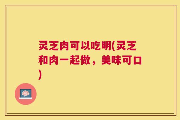 灵芝肉可以吃明(灵芝和肉一起做，美味可口)