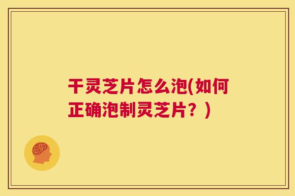 干灵芝片怎么泡(如何正确泡制灵芝片？)