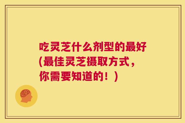 吃灵芝什么剂型的好(佳灵芝摄取方式，你需要知道的！)