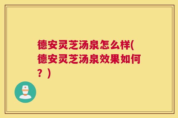 德安灵芝汤泉怎么样(德安灵芝汤泉效果如何？)