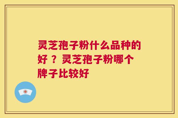 灵芝孢子粉什么品种的好 ？灵芝孢子粉哪个牌子比较好