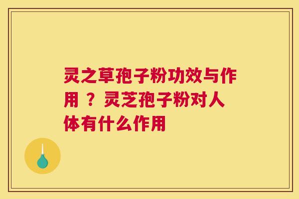 灵之草孢子粉功效与作用 ？灵芝孢子粉对人体有什么作用