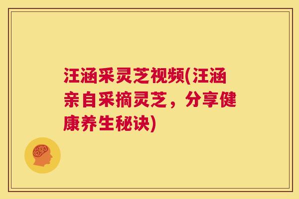 汪涵采灵芝视频(汪涵亲自采摘灵芝，分享健康养生秘诀)