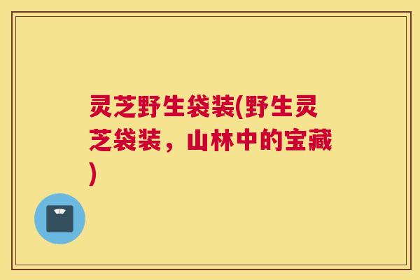 灵芝野生袋装(野生灵芝袋装，山林中的宝藏)