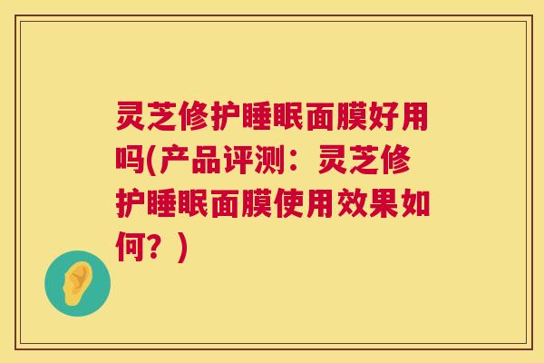灵芝修护面膜好用吗(产品评测：灵芝修护面膜使用效果如何？)
