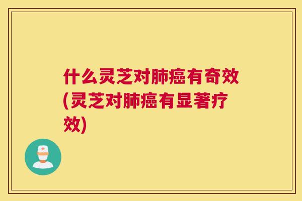 什么灵芝对有奇效(灵芝对有显著疗效)