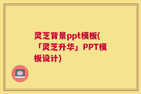 灵芝背景ppt模板(「灵芝升华」PPT模板设计)