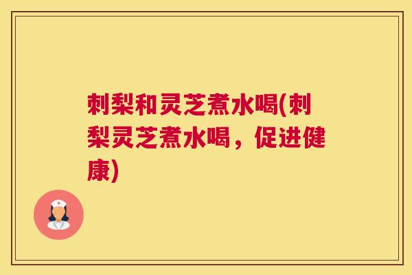刺梨和灵芝煮水喝(刺梨灵芝煮水喝，促进健康)