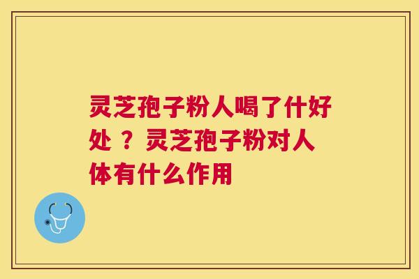 灵芝孢子粉人喝了什好处 ？灵芝孢子粉对人体有什么作用