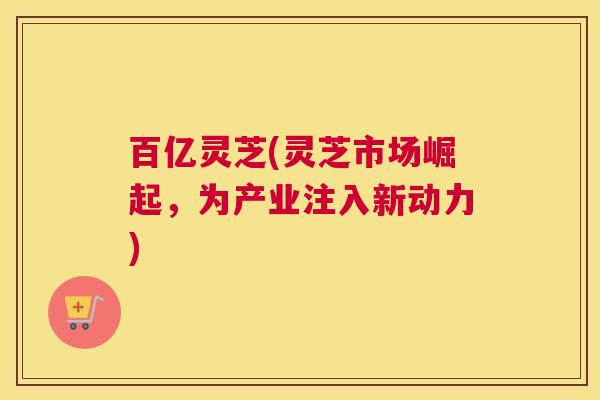 百亿灵芝(灵芝市场崛起，为产业注入新动力)