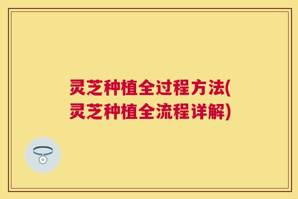 灵芝种植全过程方法(灵芝种植全流程详解)