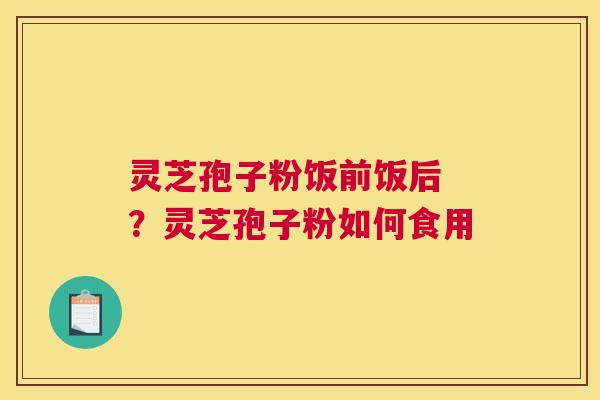 灵芝孢子粉饭前饭后 ？灵芝孢子粉如何食用