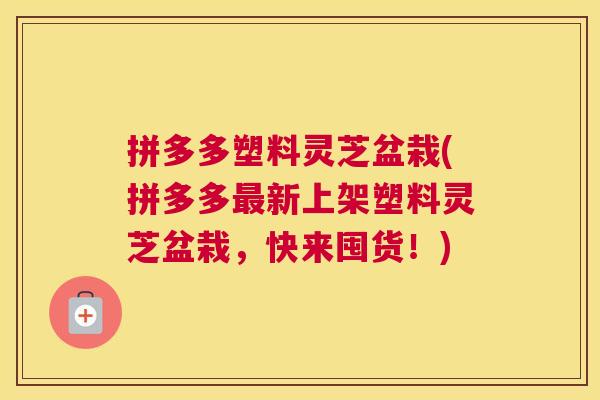 拼多多塑料灵芝盆栽(拼多多新上架塑料灵芝盆栽，快来囤货！)
