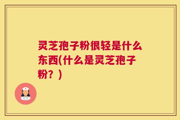灵芝孢子粉很轻是什么东西(什么是灵芝孢子粉？)