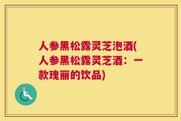 人参黑松露灵芝泡酒(人参黑松露灵芝酒：一款瑰丽的饮品)
