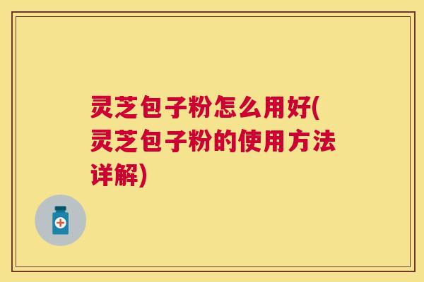 灵芝包子粉怎么用好(灵芝包子粉的使用方法详解)