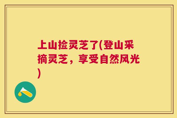 上山捡灵芝了(登山采摘灵芝，享受自然风光)