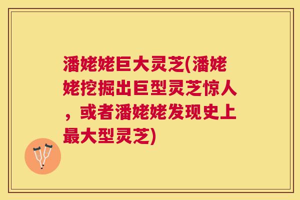 潘姥姥巨大灵芝(潘姥姥挖掘出巨型灵芝惊人，或者潘姥姥发现史上大型灵芝)