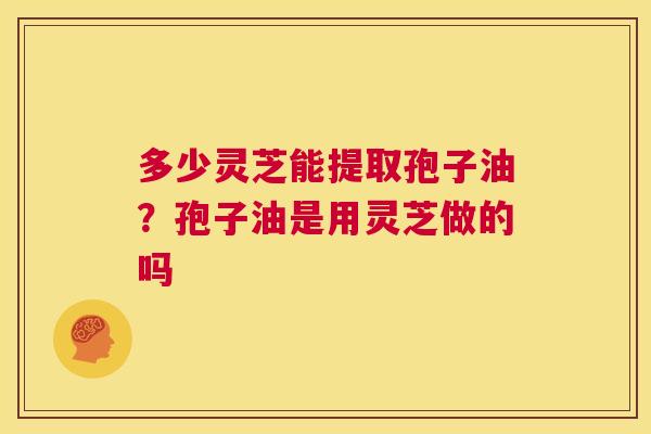多少灵芝能提取孢子油？孢子油是用灵芝做的吗