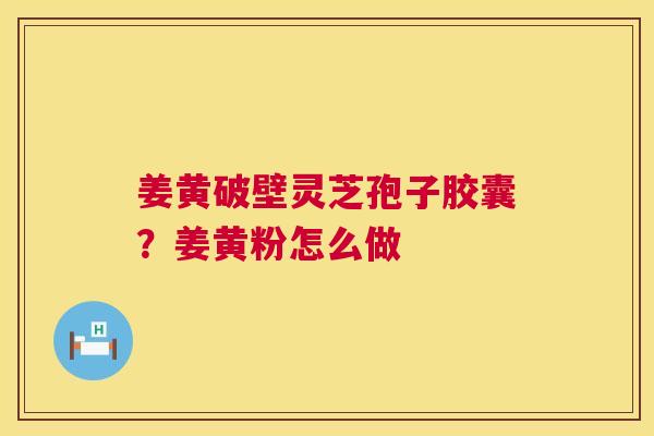 姜黄破壁灵芝孢子胶囊？姜黄粉怎么做