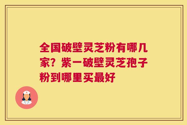 全国破壁灵芝粉有哪几家？紫一破壁灵芝孢子粉到哪里买好