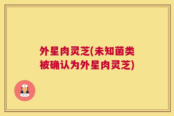 外星肉灵芝(未知菌类被确认为外星肉灵芝)
